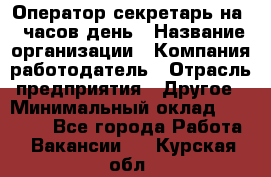 Оператор-секретарь на 5 часов день › Название организации ­ Компания-работодатель › Отрасль предприятия ­ Другое › Минимальный оклад ­ 28 000 - Все города Работа » Вакансии   . Курская обл.